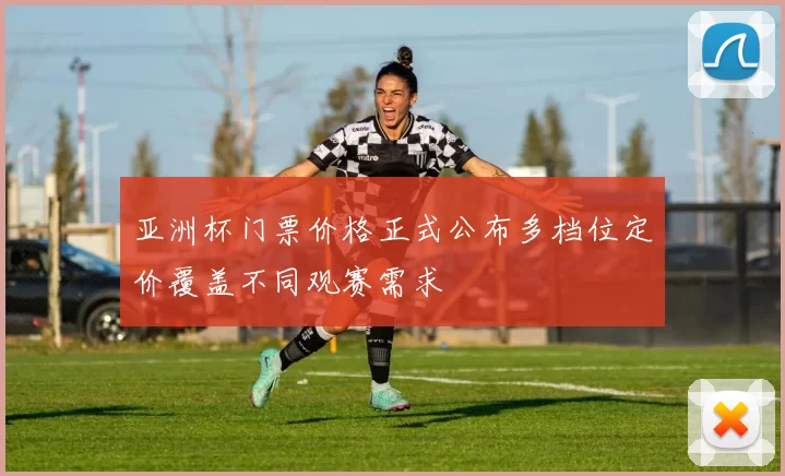 亚洲杯门票价格正式公布多档位定价覆盖不同观赛需求