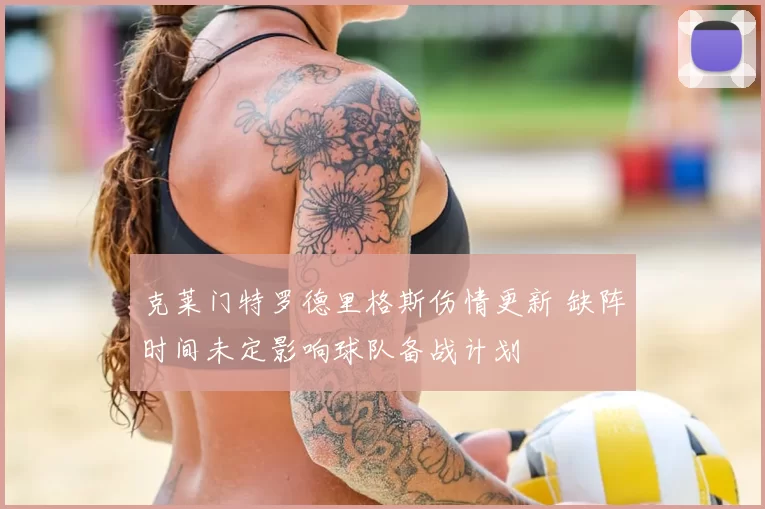克莱门特罗德里格斯伤情更新 缺阵时间未定影响球队备战计划