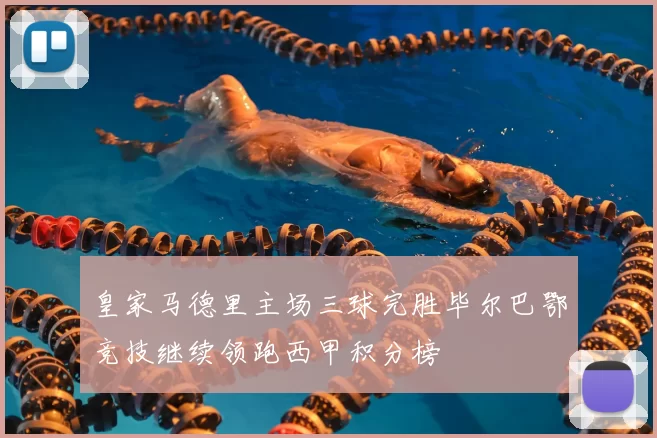 皇家马德里主场三球完胜毕尔巴鄂竞技继续领跑西甲积分榜