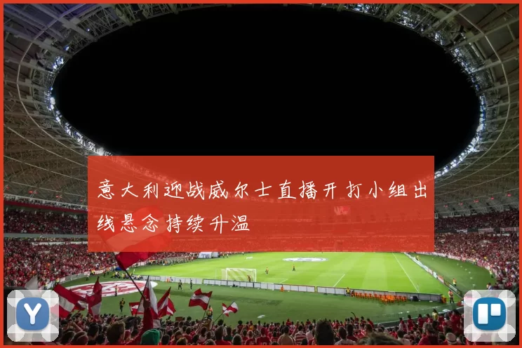 意大利迎战威尔士直播开打小组出线悬念持续升温