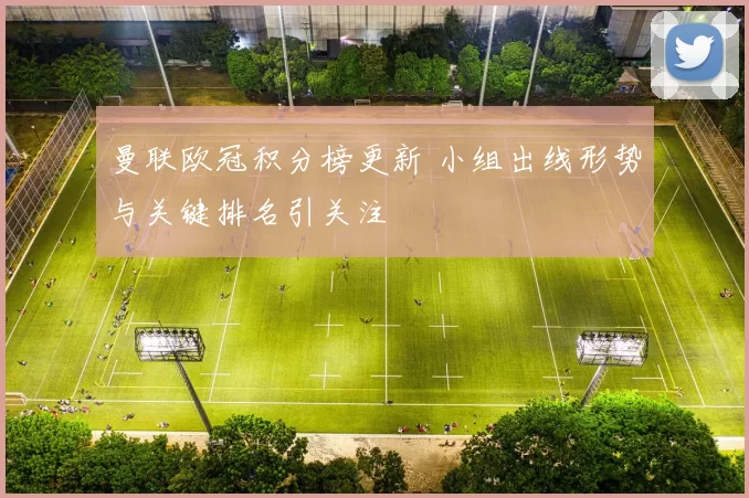 曼联欧冠积分榜更新 小组出线形势与关键排名引关注