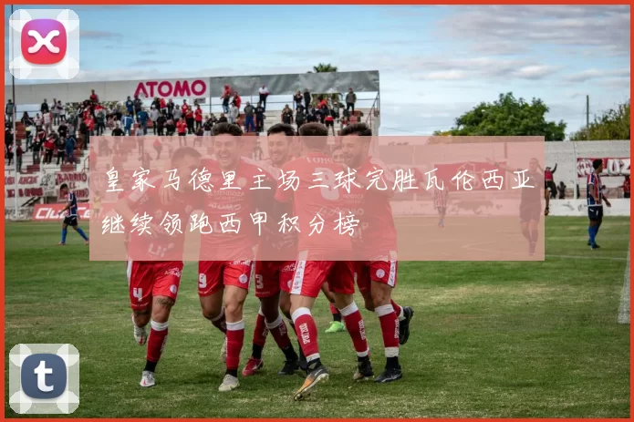 皇家马德里主场三球完胜瓦伦西亚继续领跑西甲积分榜