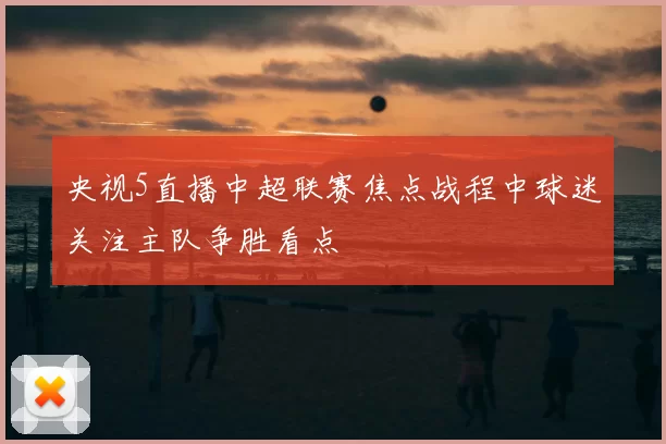 央视5直播中超联赛焦点战程中球迷关注主队争胜看点